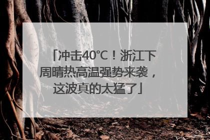 冲击40℃！浙江下周晴热高温强势来袭，这波真的太猛了